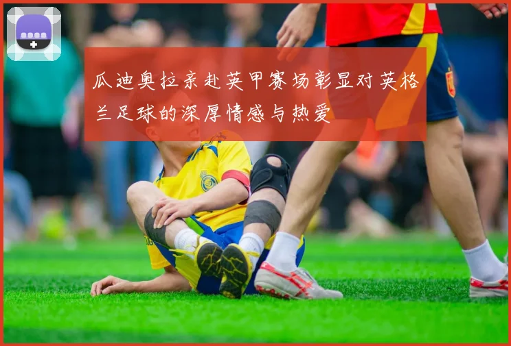 瓜迪奥拉亲赴英甲赛场彰显对英格兰足球的深厚情感与热爱