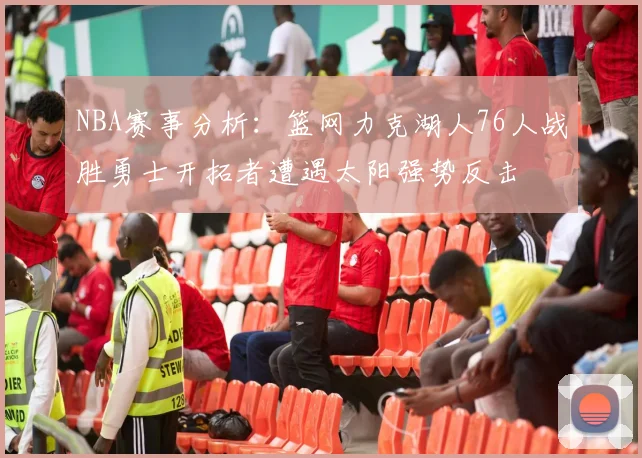 NBA赛事分析：篮网力克湖人76人战胜勇士开拓者遭遇太阳强势反击