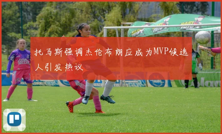 托马斯强调杰伦布朗应成为MVP候选人引发热议