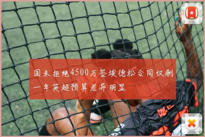 国米拒绝4500万签埃德松合同仅剩一年英超预算差异明显