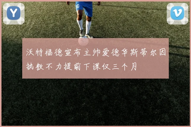 沃特福德宣布主帅爱德华斯蒂尔因执教不力提前下课仅三个月