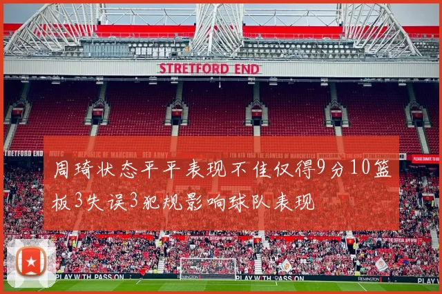 周琦状态平平表现不佳仅得9分10篮板3失误3犯规影响球队表现