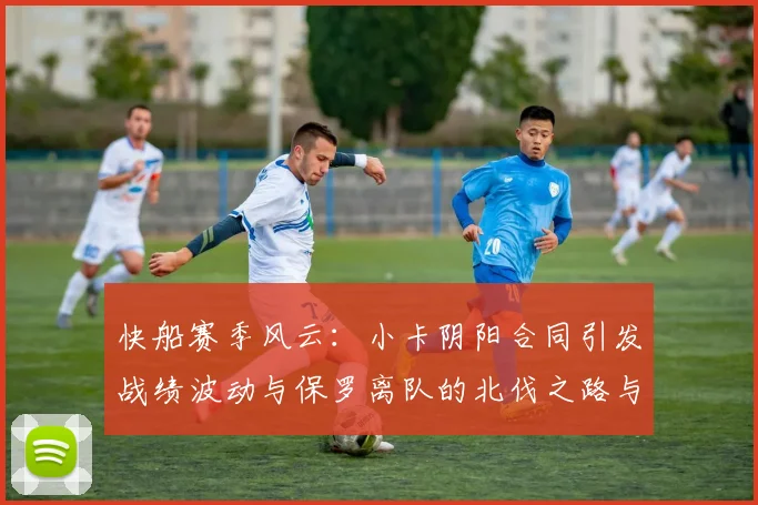 快船赛季风云：小卡阴阳合同引发战绩波动与保罗离队的北伐之路与哈登的去向探讨